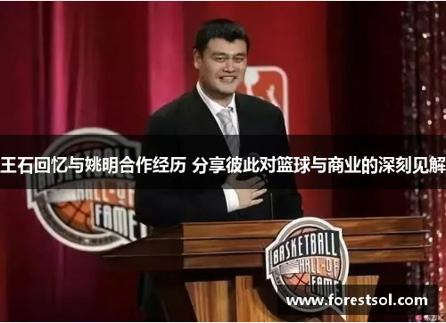王石回忆与姚明合作经历 分享彼此对篮球与商业的深刻见解