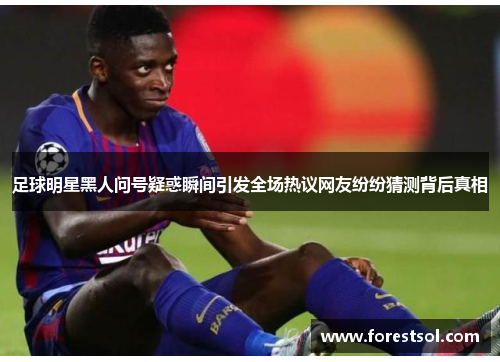足球明星黑人问号疑惑瞬间引发全场热议网友纷纷猜测背后真相