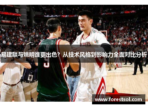 易建联与姚明谁更出色？从技术风格到影响力全面对比分析
