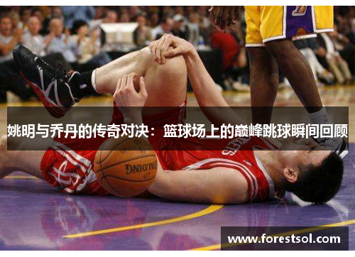 姚明与乔丹的传奇对决：篮球场上的巅峰跳球瞬间回顾