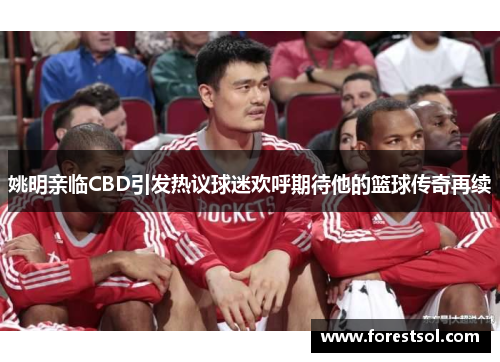 姚明亲临CBD引发热议球迷欢呼期待他的篮球传奇再续