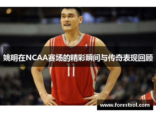 姚明在NCAA赛场的精彩瞬间与传奇表现回顾