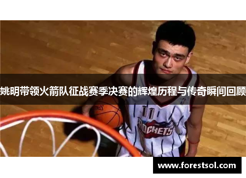 姚明带领火箭队征战赛季决赛的辉煌历程与传奇瞬间回顾