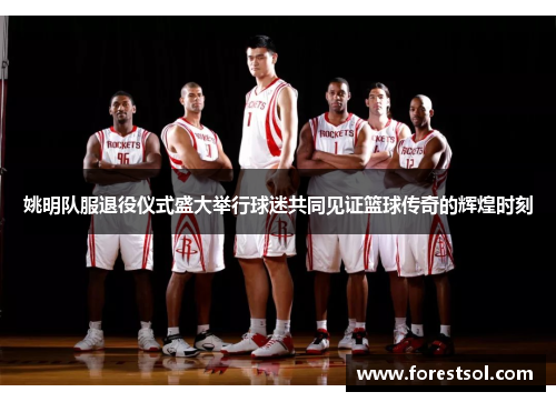 姚明队服退役仪式盛大举行球迷共同见证篮球传奇的辉煌时刻