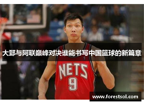 大郅与阿联巅峰对决谁能书写中国篮球的新篇章