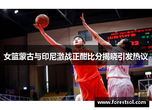 女篮蒙古与印尼激战正酣比分揭晓引发热议